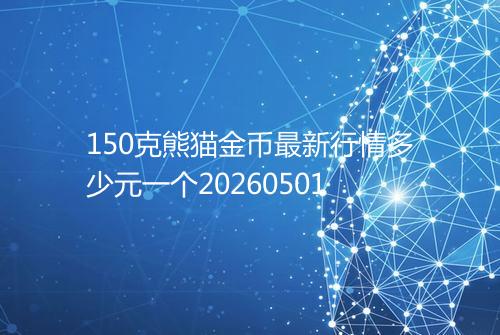 150克熊猫金币最新行情多少元一个20260501