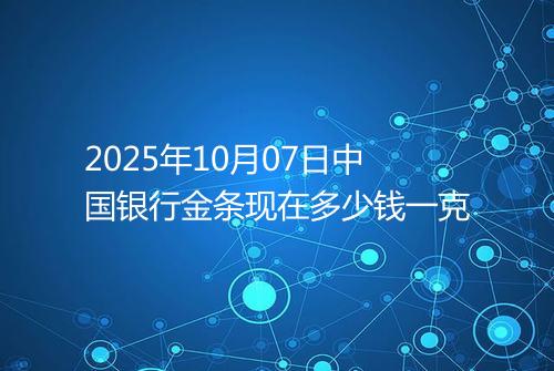 2025年10月07日中国银行金条现在多少钱一克