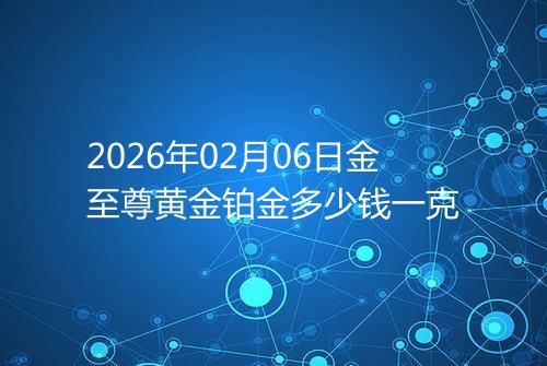 2026年02月06日金至尊黄金铂金多少钱一克