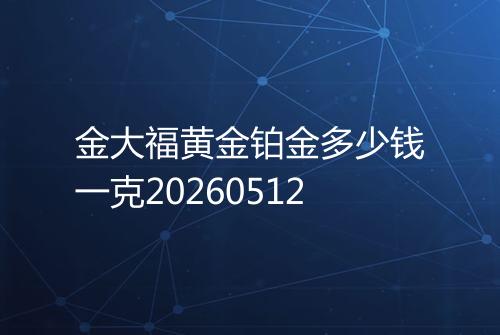 金大福黄金铂金多少钱一克20260512