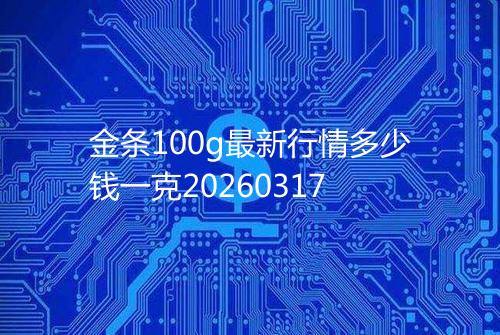 金条100g最新行情多少钱一克20260317
