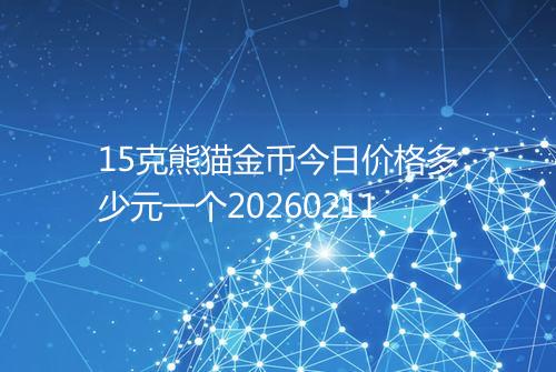 15克熊猫金币今日价格多少元一个20260211