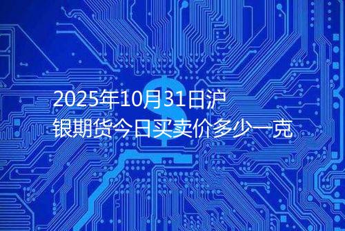 2025年10月31日沪银期货今日买卖价多少一克