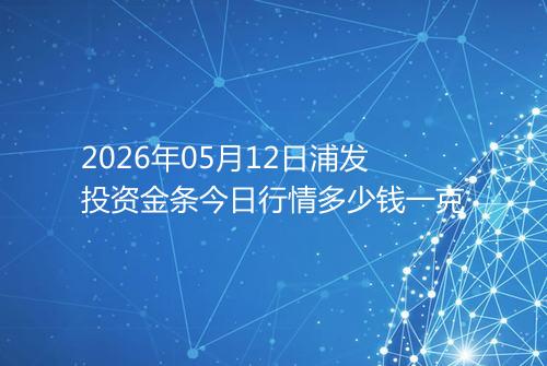 2026年05月12日浦发投资金条今日行情多少钱一克