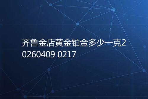 齐鲁金店黄金铂金多少一克20260409 0217