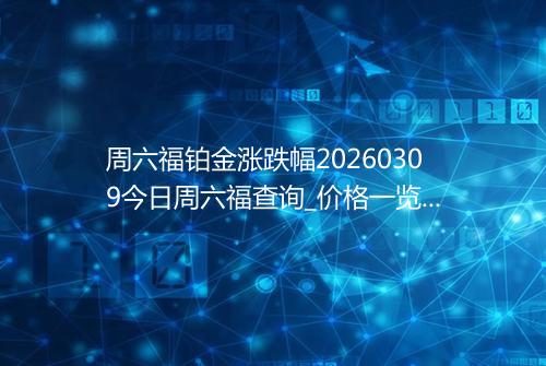 周六福铂金涨跌幅20260309今日周六福查询_价格一览表2026年03月09日 1342