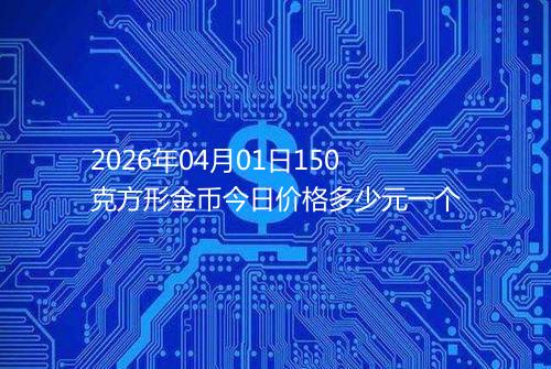 2026年04月01日150克方形金币今日价格多少元一个