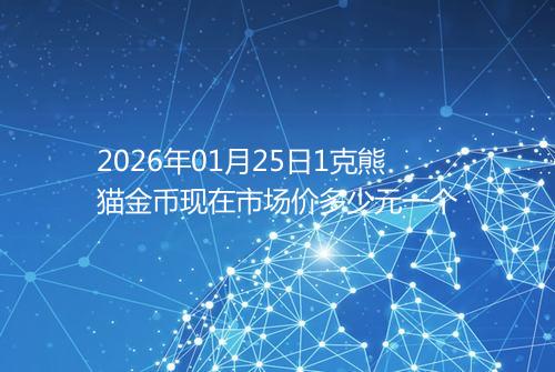 2026年01月25日1克熊猫金币现在市场价多少元一个