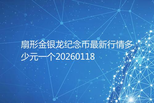 扇形金银龙纪念币最新行情多少元一个20260118