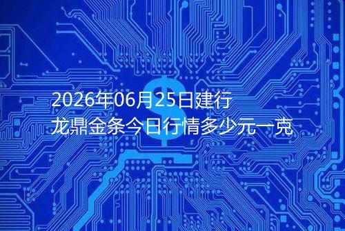 2026年06月25日建行龙鼎金条今日行情多少元一克