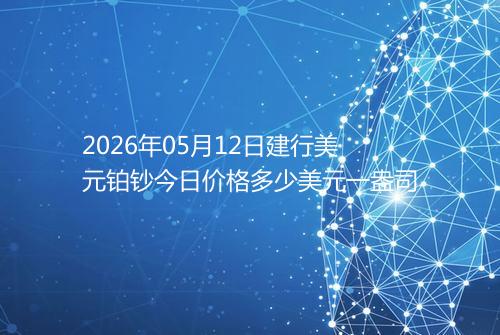 2026年05月12日建行美元铂钞今日价格多少美元一盎司