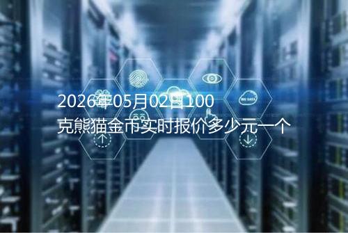 2026年05月02日100克熊猫金币实时报价多少元一个