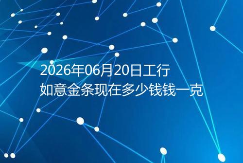2026年06月20日工行如意金条现在多少钱钱一克