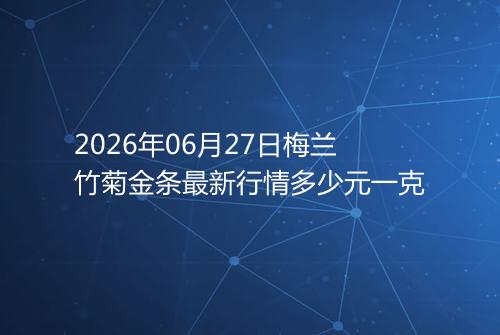 2026年06月27日梅兰竹菊金条最新行情多少元一克