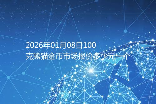 2026年01月08日100克熊猫金币市场报价多少元一个