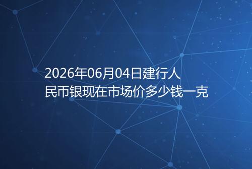 2026年06月04日建行人民币银现在市场价多少钱一克