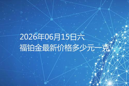 2026年06月15日六福铂金最新价格多少元一克