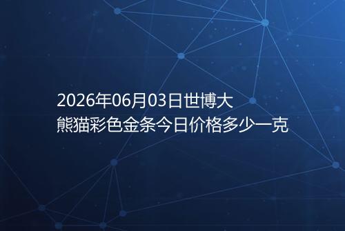 2026年06月03日世博大熊猫彩色金条今日价格多少一克