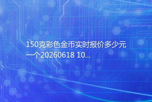 150克彩色金币实时报价多少元一个20260618 1059