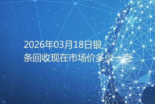 2026年03月18日银条回收现在市场价多少一克