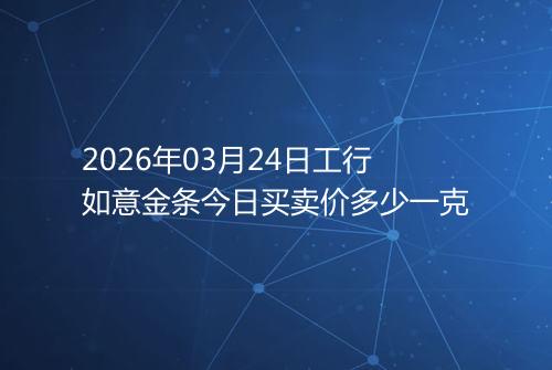 2026年03月24日工行如意金条今日买卖价多少一克