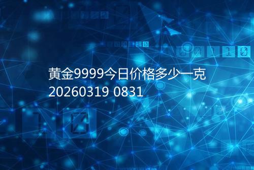 黄金9999今日价格多少一克20260319 0831