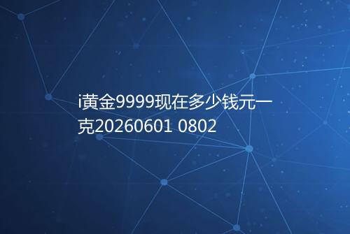 i黄金9999现在多少钱元一克20260601 0802