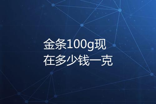 金条100g现在多少钱一克