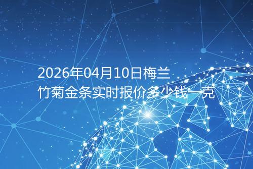 2026年04月10日梅兰竹菊金条实时报价多少钱一克