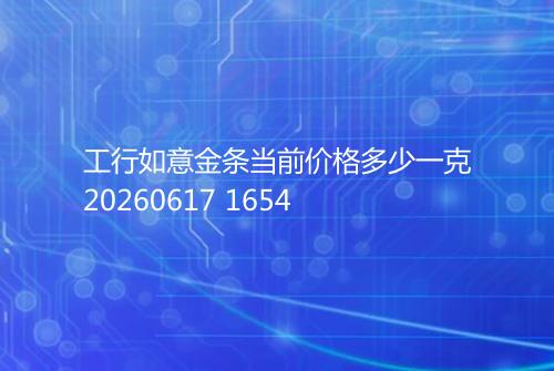 工行如意金条当前价格多少一克20260617 1654