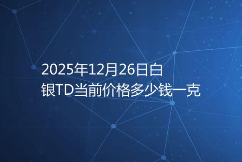 2025年12月26日白银TD当前价格多少钱一克