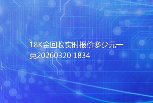 18K金回收实时报价多少元一克20260320 1834