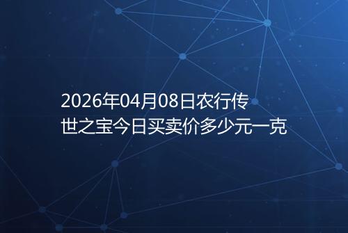 2026年04月08日农行传世之宝今日买卖价多少元一克