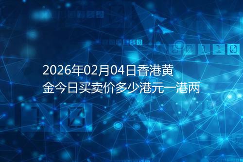2026年02月04日香港黄金今日买卖价多少港元一港两