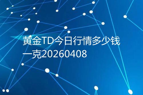 黄金TD今日行情多少钱一克20260408