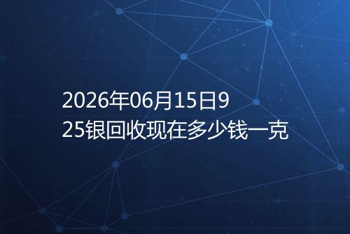 2026年06月15日925银回收现在多少钱一克