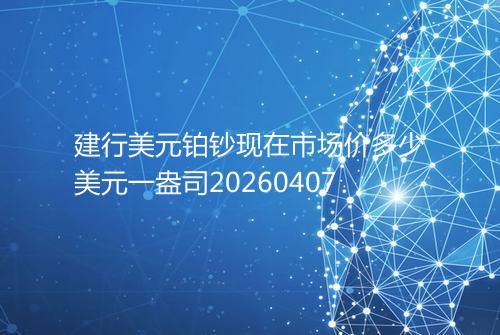 建行美元铂钞现在市场价多少美元一盎司20260407