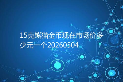 15克熊猫金币现在市场价多少元一个20260504
