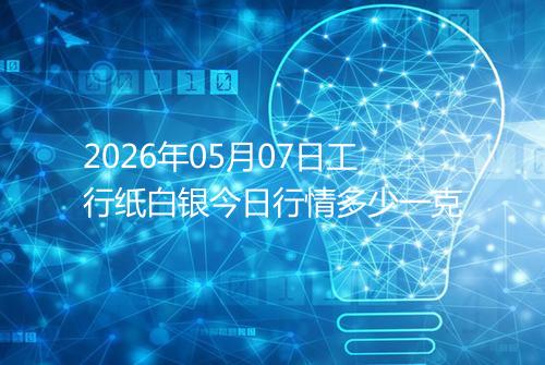 2026年05月07日工行纸白银今日行情多少一克