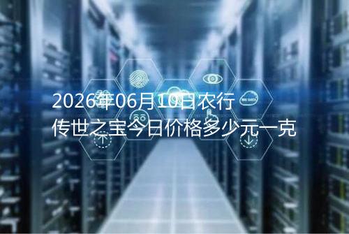 2026年06月10日农行传世之宝今日价格多少元一克