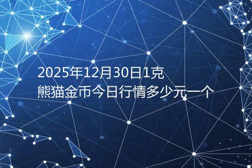 2025年12月30日1克熊猫金币今日行情多少元一个