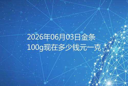 2026年06月03日金条100g现在多少钱元一克