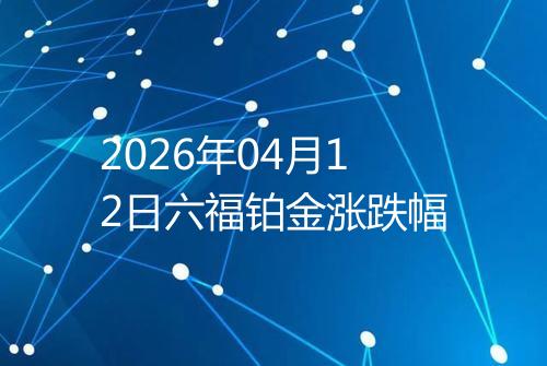 2026年04月12日六福铂金涨跌幅
