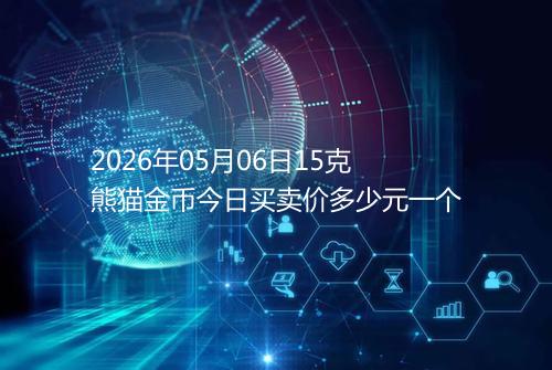 2026年05月06日15克熊猫金币今日买卖价多少元一个
