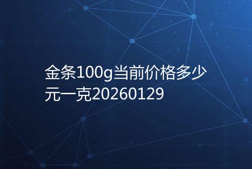 金条100g当前价格多少元一克20260129