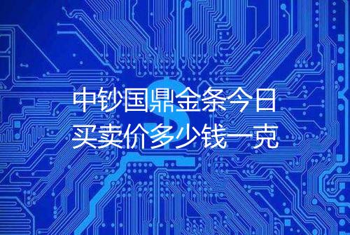 中钞国鼎金条今日买卖价多少钱一克