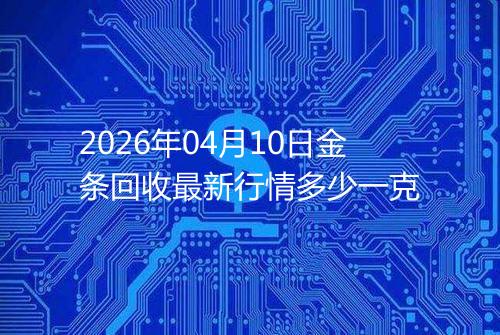 2026年04月10日金条回收最新行情多少一克