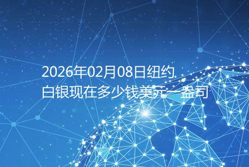 2026年02月08日纽约白银现在多少钱美元一盎司