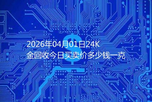 2026年04月01日24K金回收今日买卖价多少钱一克