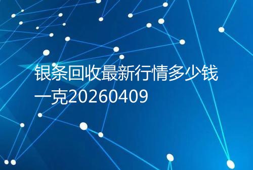 银条回收最新行情多少钱一克20260409